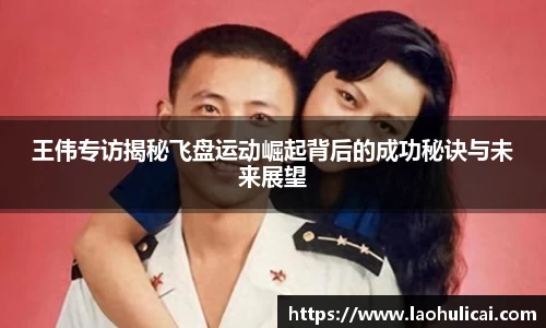 王伟专访揭秘飞盘运动崛起背后的成功秘诀与未来展望