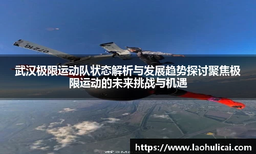 武汉极限运动队状态解析与发展趋势探讨聚焦极限运动的未来挑战与机遇