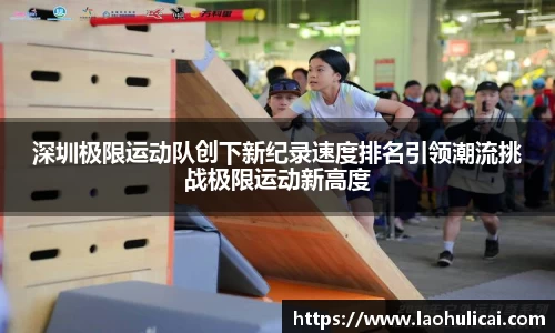 深圳极限运动队创下新纪录速度排名引领潮流挑战极限运动新高度