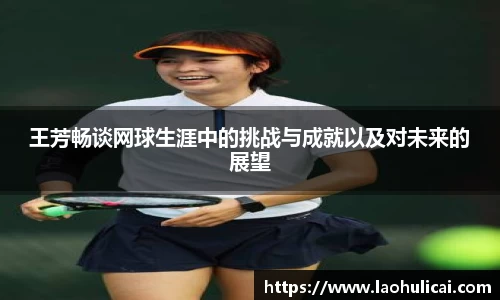 王芳畅谈网球生涯中的挑战与成就以及对未来的展望