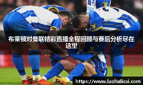 布莱顿对曼联精彩直播全程回顾与赛后分析尽在这里
