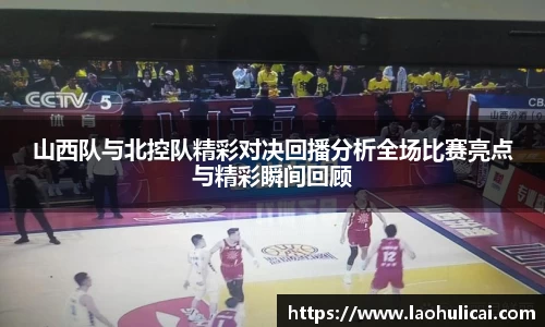 山西队与北控队精彩对决回播分析全场比赛亮点与精彩瞬间回顾